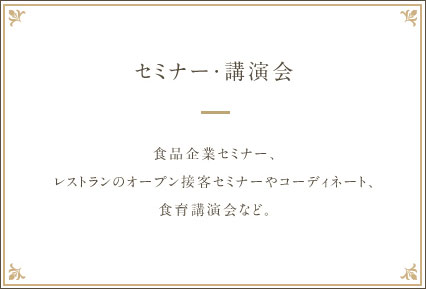 【セミナー・講演会】食品企業セミナー、レストランのオープン接客セミナーやコーディネート、食育講演会など。